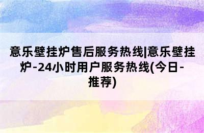 意乐壁挂炉售后服务热线|意乐壁挂炉-24小时用户服务热线(今日-推荐)